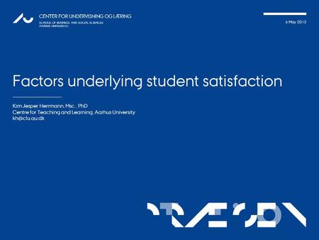 TATIONpRÆSEN 6 May 2013 CENTER FOR UNDERVISNING OG LÆRING SCHOOL OF BUSINESS AND SOCIAL SCIENCES AARHUS UNIVERSITET Factors underlying student satisfaction.