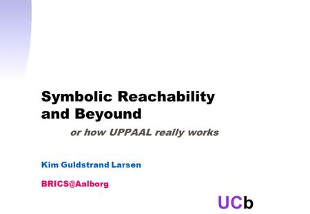 UCb Symbolic Reachability and Beyound or how UPPAAL really works Kim Guldstrand Larsen