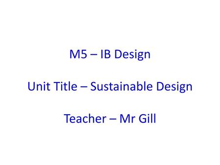 M5 – IB Design Unit Title – Sustainable Design Teacher – Mr Gill