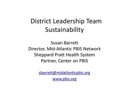 Sbarrett@midatlanticpbis.org www.pbis.org District Leadership Team Sustainability Susan Barrett Director, Mid-Atlantic PBIS Network Sheppard Pratt Health.