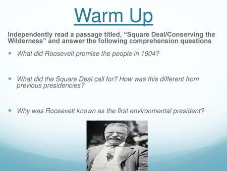 Warm Up Independently read a passage titled, “Square Deal/Conserving the Wilderness” and answer the following comprehension questions  What did Roosevelt.