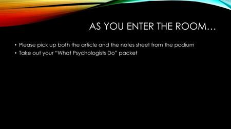 As you enter the room… Please pick up both the article and the notes sheet from the podium Take out your “What Psychologists Do” packet.