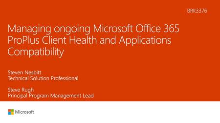 6/16/2018 3:38 PM BRK3376 Managing ongoing Microsoft Office 365 ProPlus Client Health and Applications Compatibility Steven Nesbitt Technical Solution.