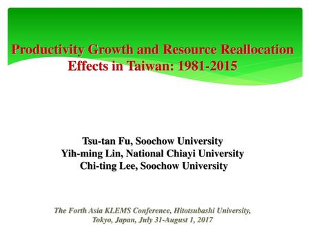 Productivity Growth and Resource Reallocation Effects in Taiwan: 1981-2015 Tsu-tan Fu, Soochow University Yih-ming Lin, National Chiayi University.