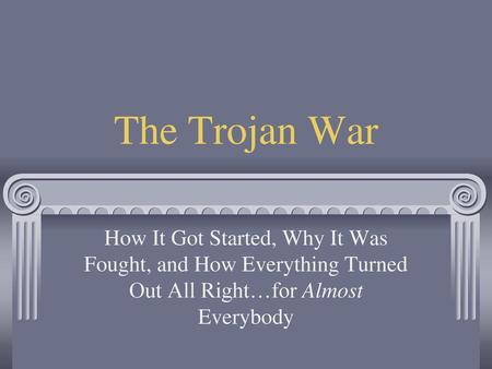 The Trojan War How It Got Started, Why It Was Fought, and How Everything Turned Out All Right…for Almost Everybody.