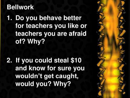 Bellwork Do you behave better for teachers you like or teachers you are afraid of? Why? 2. If you could steal $10 and know for sure you wouldn’t get caught,