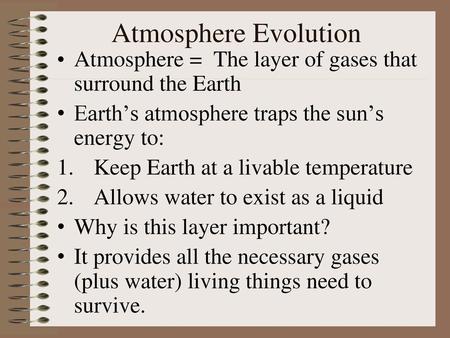 Atmosphere Evolution Atmosphere = The layer of gases that surround the Earth Earth’s atmosphere traps the sun’s energy to: Keep Earth at a livable temperature.