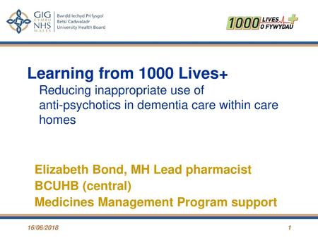 Learning from 1000 Lives+ Reducing inappropriate use of anti-psychotics in dementia care within care homes Elizabeth Bond, MH Lead pharmacist BCUHB (central)