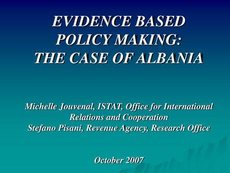 EVIDENCE BASED POLICY MAKING: THE CASE OF ALBANIA Michelle Jouvenal, ISTAT, Office for International Relations and Cooperation Stefano Pisani, Revenue.