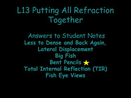 L13 Putting All Refraction Together Answers to Student Notes Less to Dense and Back Again, Lateral Displacement Big Fish Bent Pencils Total Internal.