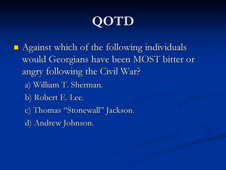 QOTD Against which of the following individuals would Georgians have been MOST bitter or angry following the Civil War? a) William T. Sherman. b) Robert.