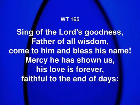 WT 165 Sing of the Lord’s goodness, Father of all wisdom, come to him and bless his name! Mercy he has shown us, his love.