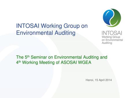 INTOSAI Working Group on Environmental Auditing The 5th Seminar on Environmental Auditing and 4th Working Meeting of ASOSAI WGEA Hanoi, 15 April 2014.