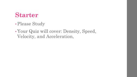 Starter Please Study Your Quiz will cover: Density, Speed, Velocity, and Acceleration,