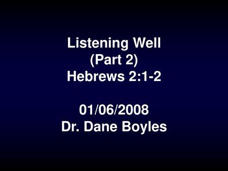 Listening Well (Part 2) Hebrews 2:1-2 01/06/2008 Dr. Dane Boyles