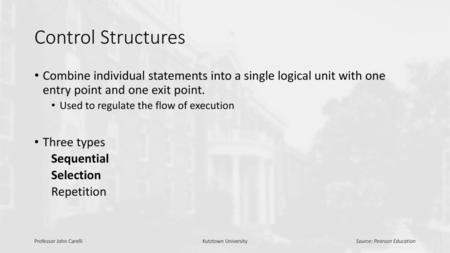 Control Structures Combine individual statements into a single logical unit with one entry point and one exit point. Used to regulate the flow of execution.