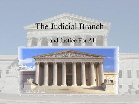 The Judicial Branch …and Justice For All.