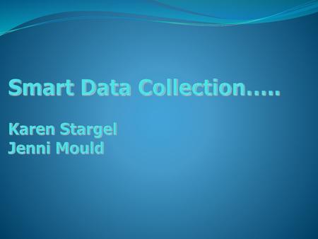 Smart Data Collection….. Karen Stargel Jenni Mould