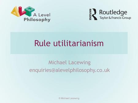 Michael Lacewing enquiries@alevelphilosophy.co.uk Rule utilitarianism Michael Lacewing enquiries@alevelphilosophy.co.uk © Michael Lacewing.