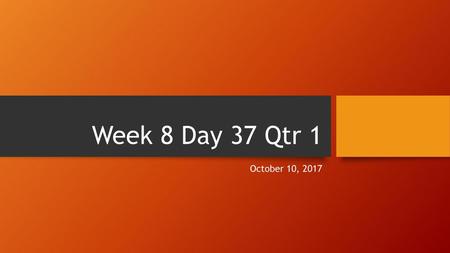 Week 8 Day 37 Qtr 1 October 10, 2017.