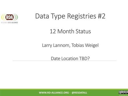 Data Type Registries #2 12 Month Status Larry Lannom, Tobias Weigel Date Location TBD? www.rd-alliance.org - @resdatall CC BY-SA 4.0.