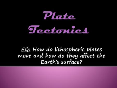 Plate Tectonics EQ: How do lithospheric plates move and how do they affect the Earth’s surface?