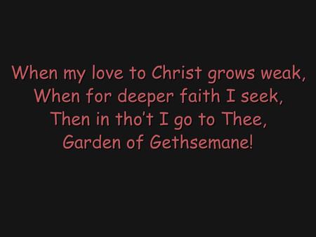 When my love to Christ grows weak, When for deeper faith I seek, Then in tho’t I go to Thee, Garden of Gethsemane!