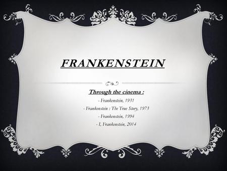 Frankenstein Through the cinema : - Frankenstein, 1931 - Frankenstein : The True Story, 1973 - Frankenstein, 1994 - I, Frankenstein, 2014.