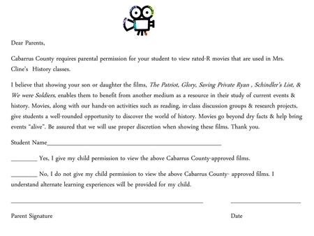 Dear Parents, Cabarrus County requires parental permission for your student to view rated-R movies that are used in Mrs. Cline’s History classes. I believe.