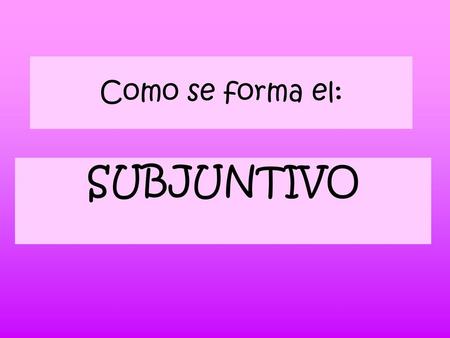 Como se forma el: SUBJUNTIVO.