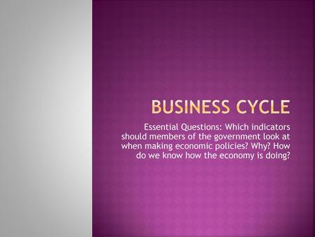 Business Cycle Essential Questions: Which indicators should members of the government look at when making economic policies? Why? How do we know how.