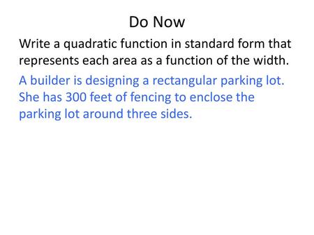 Do Now Write a quadratic function in standard form that represents each area as a function of the width. A builder is designing a rectangular parking lot.