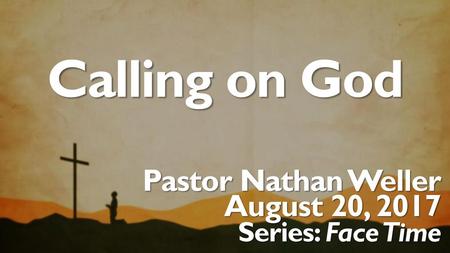 Calling on God Pastor Nathan Weller August 20, 2017 Series: Face Time.