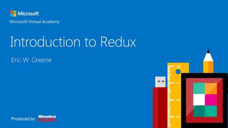 Introduction to Redux Header Eric W. Greene Microsoft Virtual Academy