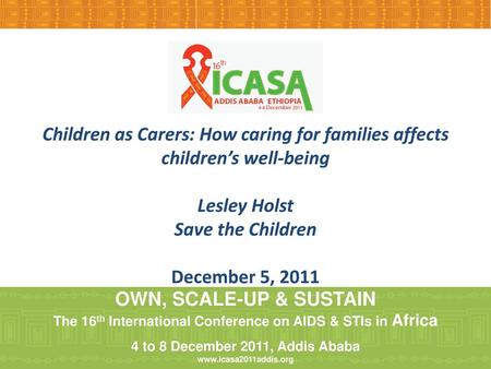 Children as Carers: How caring for families affects children’s well-being Lesley Holst Save the Children December 5, 2011 OWN, SCALE-UP & SUSTAIN The.