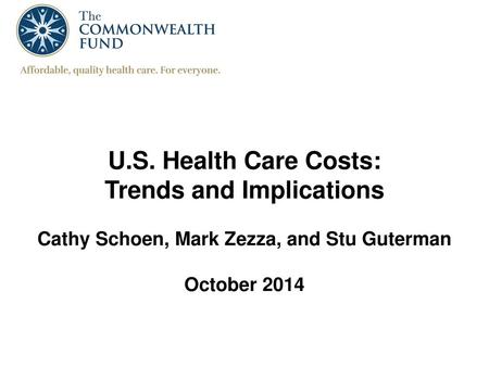 U.S. Health Care Costs: Trends and Implications Cathy Schoen, Mark Zezza, and Stu Guterman October 2014.