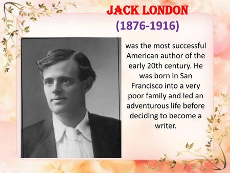 JACK LONDON (1876-1916) was the most successful American author of the early 20th century. He was born in San Francisco into a very poor family and led.