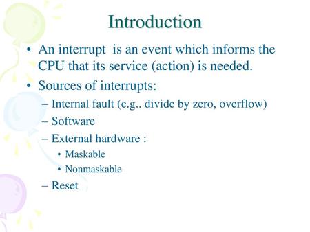 Introduction An interrupt is an event which informs the CPU that its service (action) is needed. Sources of interrupts: Internal fault (e.g.. divide by.