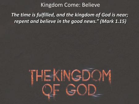 Kingdom Come: Believe The time is fulfilled, and the kingdom of God is near; repent and believe in the good news.” (Mark 1.15)