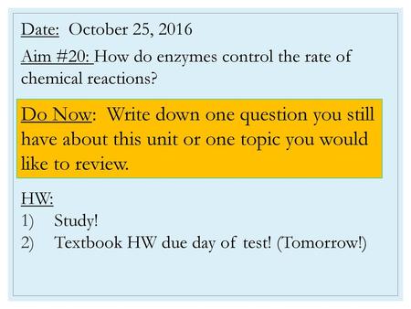 Date: October 25, 2016 Aim #20: How do enzymes control the rate of chemical reactions? HW: Study! Textbook HW due day of test! (Tomorrow!) Do Now: Write.