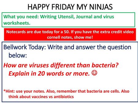 HAPPY FRIDAY MY NINJAS What you need: Writing Utensil, Journal and virus worksheets. Notecards are due today for a 50. If you have the extra credit video.