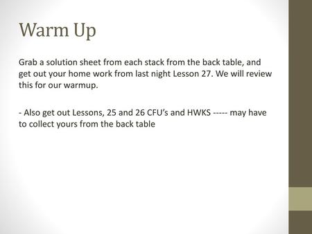 Warm Up Grab a solution sheet from each stack from the back table, and get out your home work from last night Lesson 27. We will review this for our warmup.