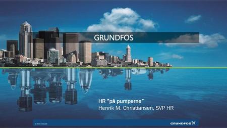 GRUNDFOS HR ”på pumperne” Henrik M. Christiansen, SVP HR.