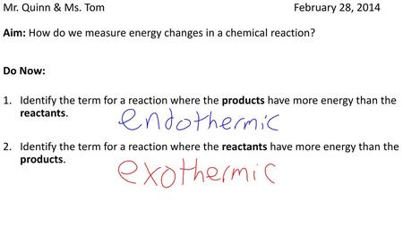 Mr. Quinn & Ms. Tom						 February 28, 2014 Aim: How do we measure energy changes in a chemical reaction? Do Now: Identify the term for a.