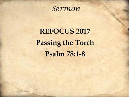 REFOCUS 2017 Passing the Torch Psalm 78:1-8