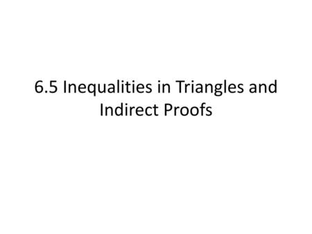 6.5 Inequalities in Triangles and Indirect Proofs