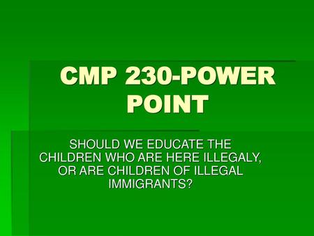 CMP 230-POWER POINT SHOULD WE EDUCATE THE CHILDREN WHO ARE HERE ILLEGALY, OR ARE CHILDREN OF ILLEGAL IMMIGRANTS?