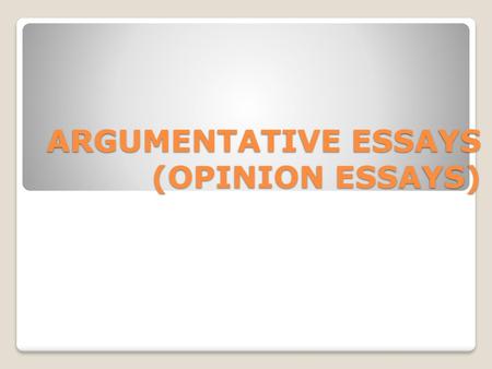 ARGUMENTATIVE ESSAYS (OPINION ESSAYS)