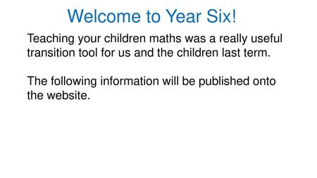 Welcome to Year Six! Teaching your children maths was a really useful transition tool for us and the children last term. The following information will.