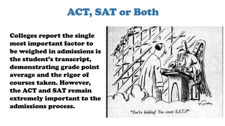 ACT, SAT or Both Colleges report the single most important factor to be weighed in admissions is the student’s transcript, demonstrating grade point average.